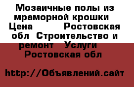 Мозаичные полы из мраморной крошки › Цена ­ 650 - Ростовская обл. Строительство и ремонт » Услуги   . Ростовская обл.